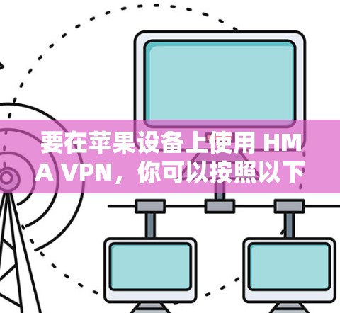 要在苹果设备上使用 HMA VPN,你可以按照以下步骤进行设置