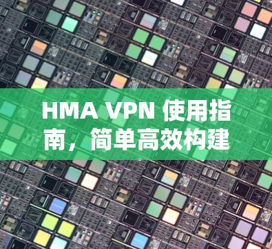HMA VPN 使用指南,简单高效构建VPN网络