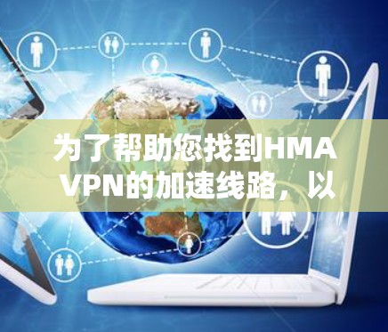 为了帮助您找到HMA VPN的加速线路，以下是详细的步骤和建议