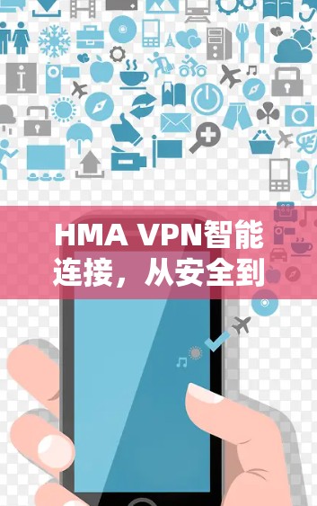 HMA VPN智能连接,从安全到便捷的数字连接解决方案