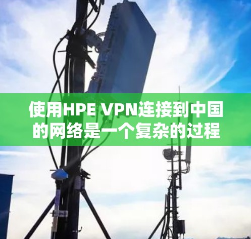 使用HPE VPN连接到中国的网络是一个复杂的过程,涉及多方面的考虑和步骤。以下是一个详细的指南,帮助您顺利完成连接