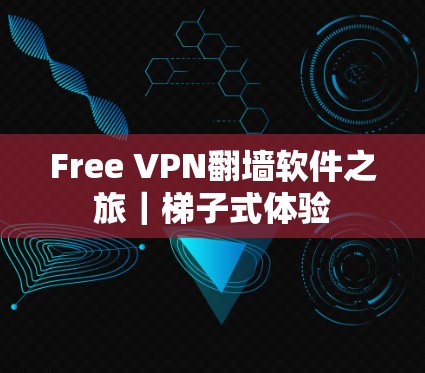 Free VPN翻墙软件之旅｜梯子式体验