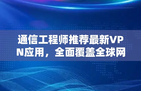 通信工程师推荐最新VPN应用，全面覆盖全球网络，满足你的需求！