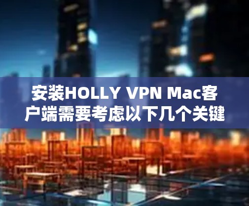 安装HOLLY VPN Mac客户端需要考虑以下几个关键步骤
