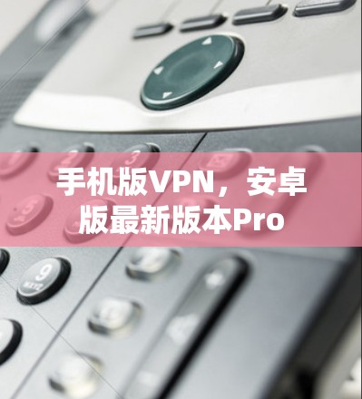 手机版VPN，安卓版最新版本Pro
