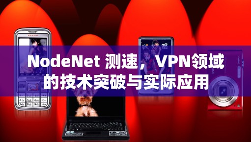 NodeNet 测速,VPN领域的技术突破与实际应用