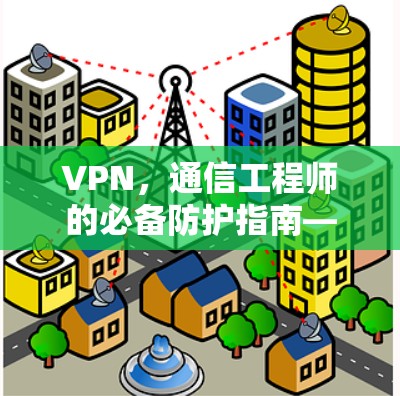 VPN，通信工程师的必备防护指南—从安全到隐私，你的 VPN 环境该怎么做？