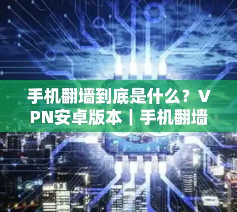 手机翻墙到底是什么？VPN安卓版本｜手机翻墙教程