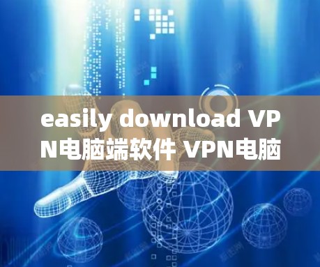 easily download VPN电脑端软件 VPN电脑端下载