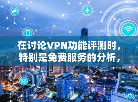 在讨论VPN功能评测时，特别是免费服务的分析，我们可以从以下几个方面进行深入分析