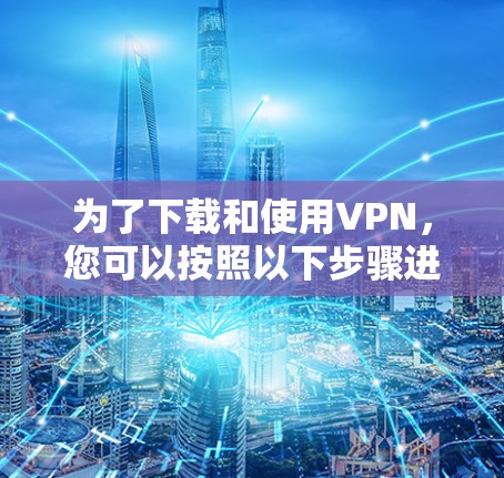 为了下载和使用VPN,您可以按照以下步骤进行