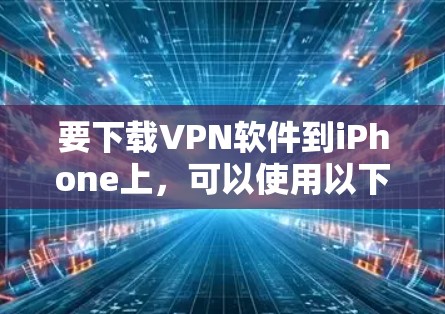 要下载VPN软件到iPhone上,可以使用以下几种方法