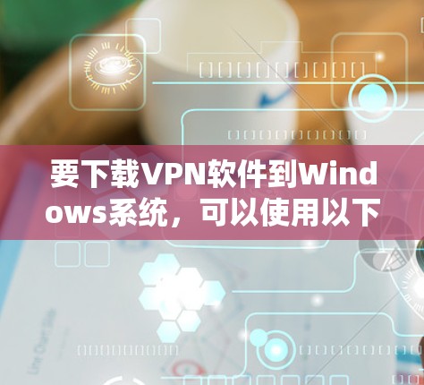 要下载VPN软件到Windows系统,可以使用以下几种可靠的安全VPN选项
