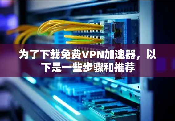 为了下载免费VPN加速器,以下是一些步骤和推荐