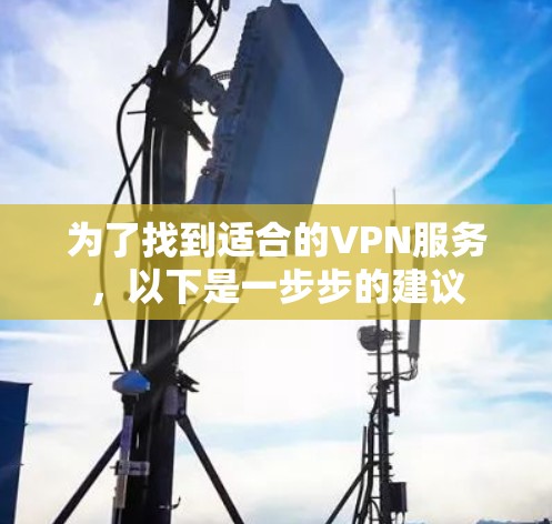为了找到适合的VPN服务,以下是一步步的建议