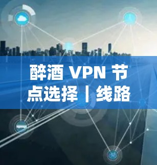 醉酒 VPN 节点选择｜线路连接测试