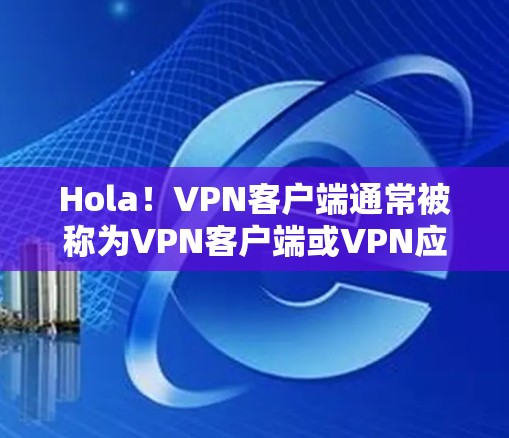 Hola！VPN客户端通常被称为VPN客户端或VPN应用，它们帮助用户在线访问外部网络，安全性较高。以下是一些常见的VPN客户端体验和使用方法