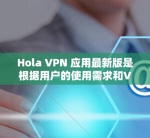 Hola VPN 应用最新版是根据用户的使用需求和VPN应用的最新动态调整开发的。以下是关于最新版本 VPN 应用的一些关键信息