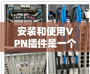 安装和使用VPN插件是一个逐步的过程，但只要按照正确的步骤进行，就能顺利进行。以下是一个详细的步骤指南，帮助你顺利完成安装和配置