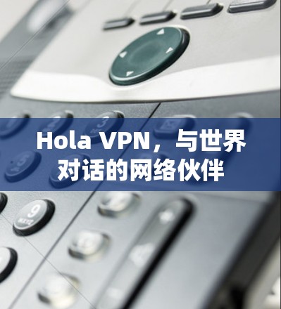 Hola VPN，与世界对话的网络伙伴
