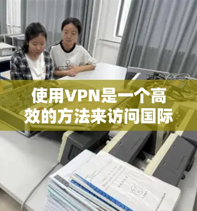 使用VPN是一个高效的方法来访问国际网络,以获取保密内容或访问敏感应用。以下是一个详细的步骤指南,帮助你逐步掌握VPN的使用方法