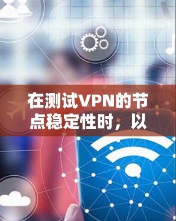 在测试VPN的节点稳定性时,以下是一些关键步骤和分析