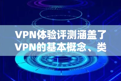 VPN体验评测涵盖了VPN的基本概念、类型、使用流程、安全性和使用成本等多个方面。以下是对这一评测的详细总结