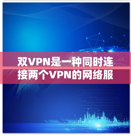 双VPN是一种同时连接两个VPN的网络服务,它通过以下方式优化用户体验