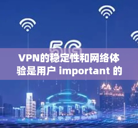 VPN的稳定性和网络体验是用户 important 的考虑因素之一。以下是一些关于 VPN 稳定性和网络体验的考虑