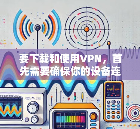 要下载和使用VPN，首先需要确保你的设备连接了VPN服务。以下是一些推荐的VPN软件和网站，供你选择