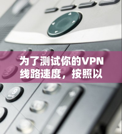 为了测试你的VPN线路速度，按照以下步骤操作