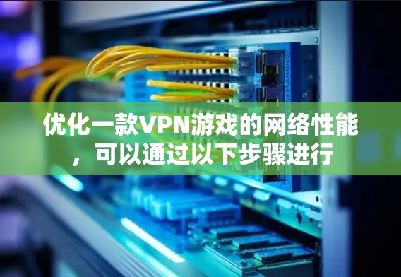 优化一款VPN游戏的网络性能，可以通过以下步骤进行