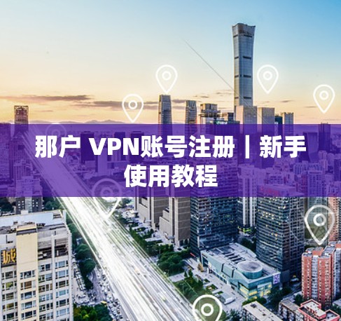 那户 VPN账号注册｜新手使用教程