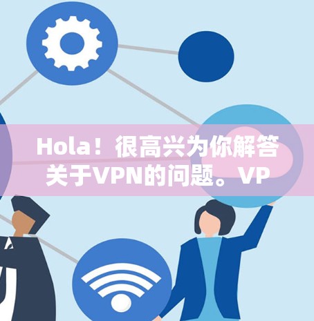 Hola！很高兴为你解答关于VPN的问题。VPN确实提供了一种便捷的网络访问方式，但它的安全性并非绝对可靠，需要根据实际情况来评估