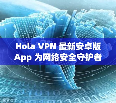 Hola VPN 最新安卓版App 为网络安全守护者