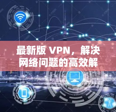 最新版 VPN，解决网络问题的高效解决方案