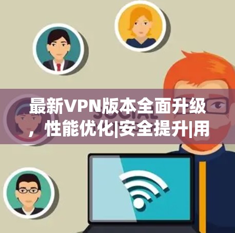 最新VPN版本全面升级,性能优化|安全提升|用户体验升级