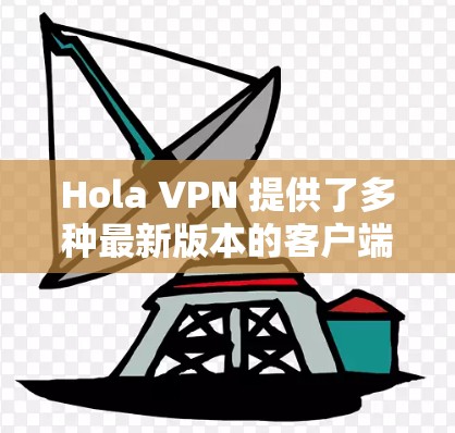 Hola VPN 提供了多种最新版本的客户端,涵盖多种需求和使用场景。以下是几个最新推荐