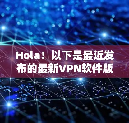 Hola!以下是最近发布的最新VPN软件版本及其特点,供你参考