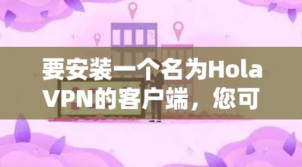 要安装一个名为HolaVPN的客户端，您可以按照以下步骤操作