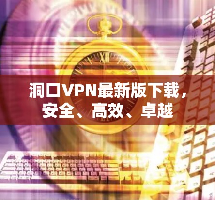 洞口VPN最新版下载，安全、高效、卓越