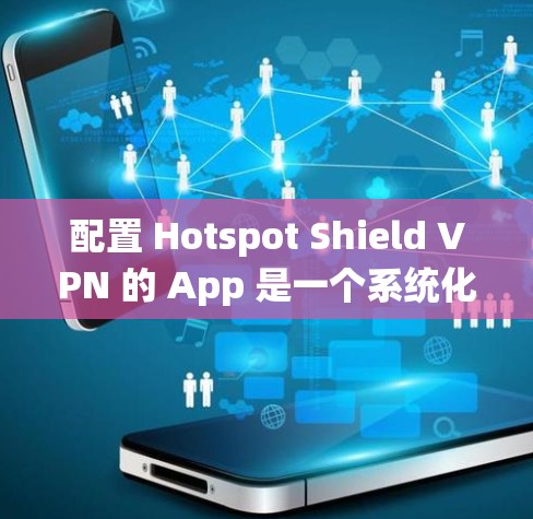 配置 Hotspot Shield VPN 的 App 是一个系统化的过程，以下是一个详细的步骤指南，适用于用户将 App 加载到系统中并进行配置
