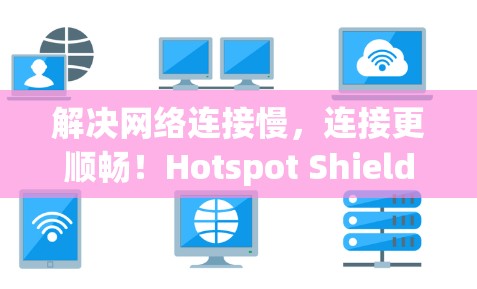 解决网络连接慢，连接更顺畅！Hotspot Shield VPN Windows版轻松解决远程访问问题