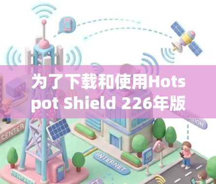 为了下载和使用Hotspot Shield 226年版VPN，您可以按照以下步骤进行