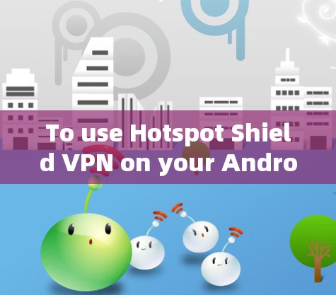To use Hotspot Shield VPN on your Android device,follow these organized steps: