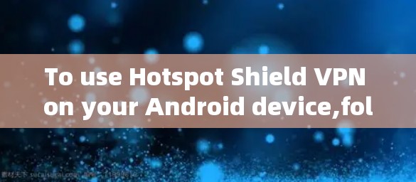 To use Hotspot Shield VPN on your Android device,follow these organized steps: