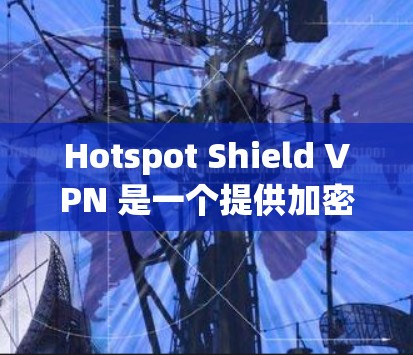 Hotspot Shield VPN 是一个提供加密连接的VPN服务,旨在保护用户的信息安全。以下是对其测速情况和节点表现的分析