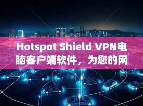 Hotspot Shield VPN电脑客户端软件,为您的网络安全保驾护航