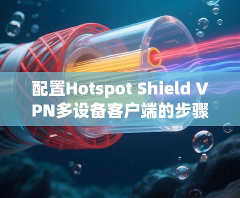 配置Hotspot Shield VPN多设备客户端的步骤如下