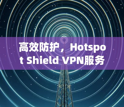 高效防护,Hotspot Shield VPN服务器性能优化